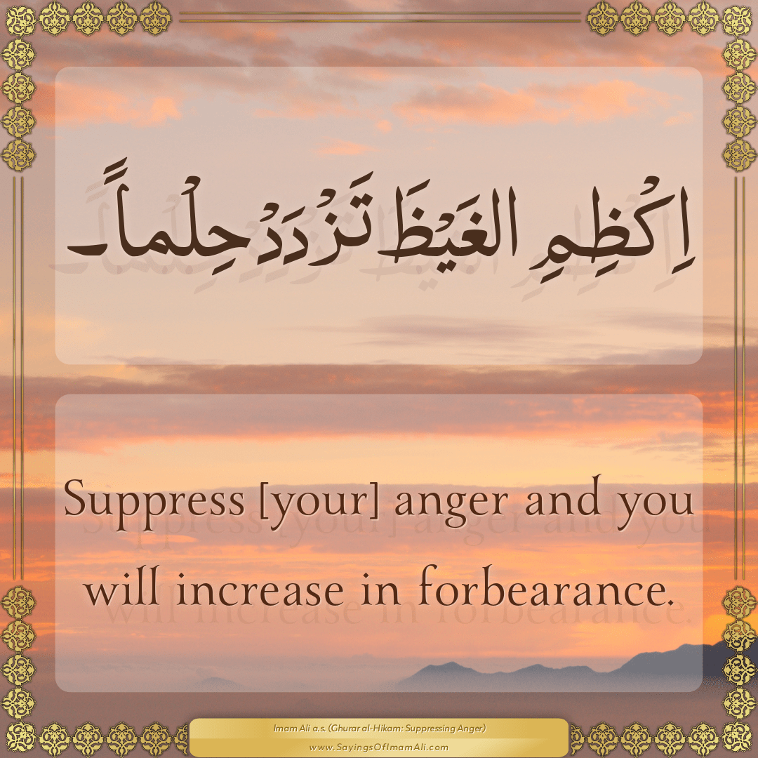 Suppress [your] anger and you will increase in forbearance.